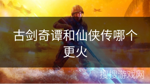 古剑奇谭和仙侠传哪个更火