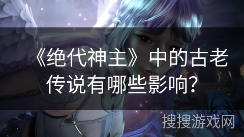 《绝代神主》中的古老传说有哪些影响？