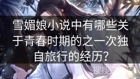 雪媚娘小说中有哪些关于青春时期的之一次独自旅行的经历？