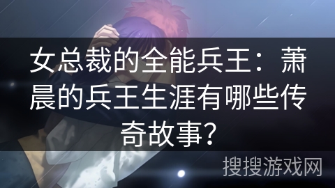 女总裁的全能兵王：萧晨的兵王生涯有哪些传奇故事？