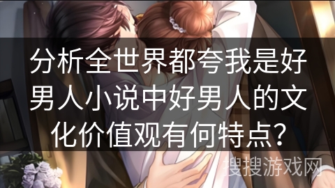 分析全世界都夸我是好男人小说中好男人的文化价值观有何特点？