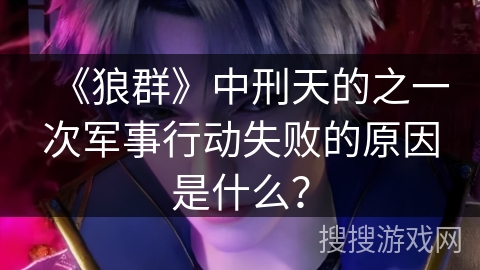 《狼群》中刑天的之一次军事行动失败的原因是什么？