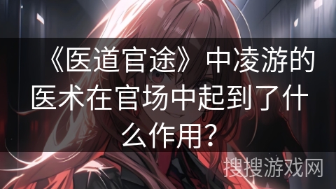 《医道官途》中凌游的医术在官场中起到了什么作用？