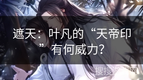 遮天：叶凡的“天帝印”有何威力？