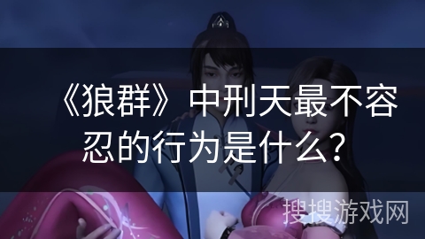 《狼群》中刑天最不容忍的行为是什么？