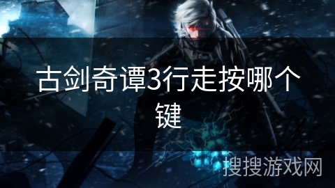 古剑奇谭3行走按哪个键