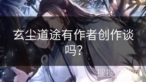 玄尘道途有作者创作谈吗？