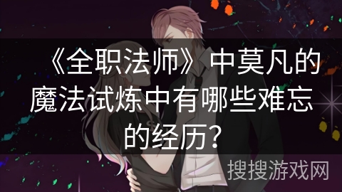 《全职法师》中莫凡的魔法试炼中有哪些难忘的经历？