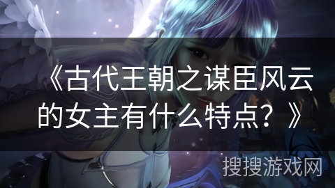《古代王朝之谋臣风云的女主有什么特点？》