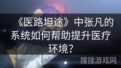 《医路坦途》中张凡的系统如何帮助提升医疗环境？