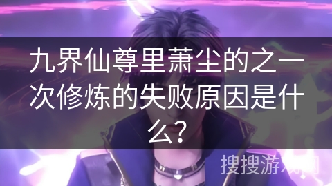 九界仙尊里萧尘的之一次修炼的失败原因是什么？