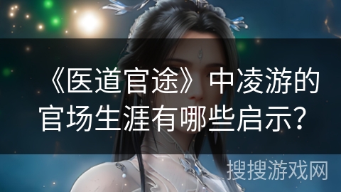 《医道官途》中凌游的官场生涯有哪些启示？