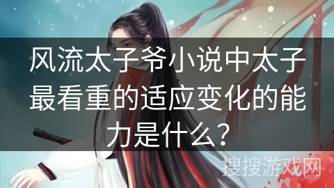 风流太子爷小说中太子最看重的适应变化的能力是什么？