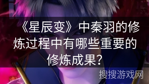《星辰变》中秦羽的修炼过程中有哪些重要的修炼成果？