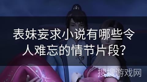 表妹妄求小说有哪些令人难忘的情节片段？
