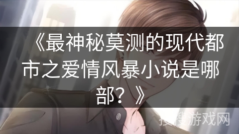 《最神秘莫测的现代都市之爱情风暴小说是哪部？》