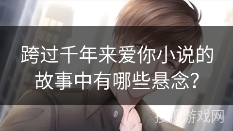 跨过千年来爱你小说的故事中有哪些悬念？