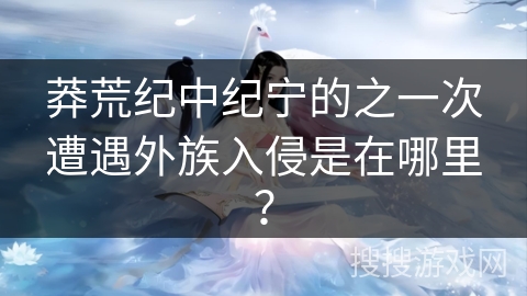 莽荒纪中纪宁的之一次遭遇外族入侵是在哪里？