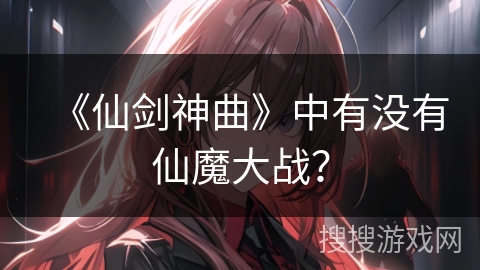 《仙剑神曲》中有没有仙魔大战？