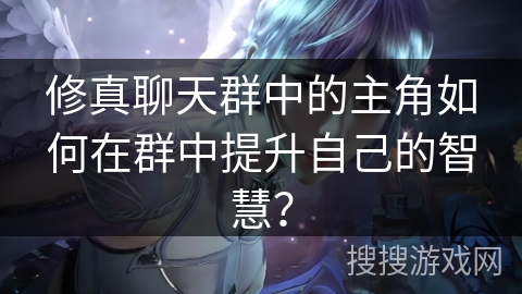 修真聊天群中的主角如何在群中提升自己的智慧？