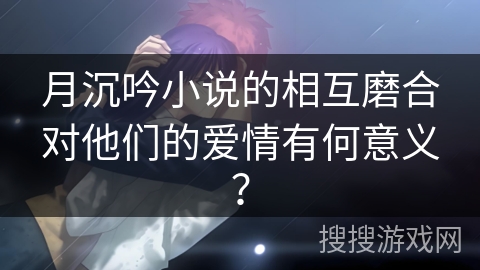 月沉吟小说的相互磨合对他们的爱情有何意义？