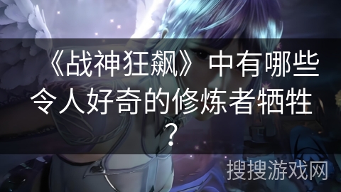 《战神狂飙》中有哪些令人好奇的修炼者牺牲？