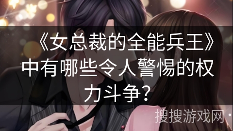 《女总裁的全能兵王》中有哪些令人警惕的权力斗争？