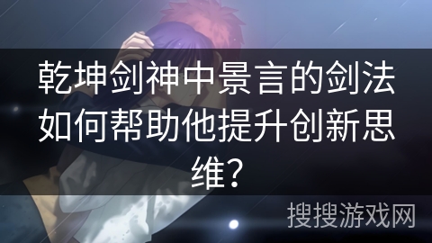 乾坤剑神中景言的剑法如何帮助他提升创新思维？