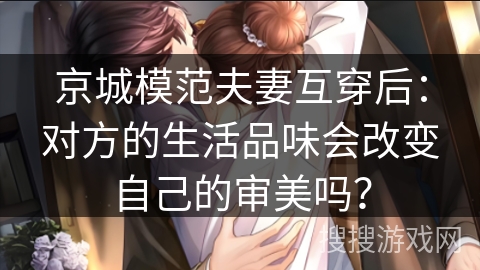 京城模范夫妻互穿后：对方的生活品味会改变自己的审美吗？