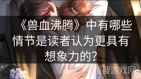 《兽血沸腾》中有哪些情节是读者认为更具有想象力的？