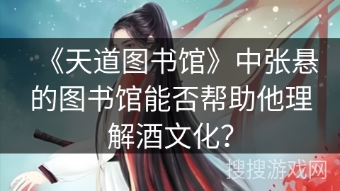《天道图书馆》中张悬的图书馆能否帮助他理解酒文化？