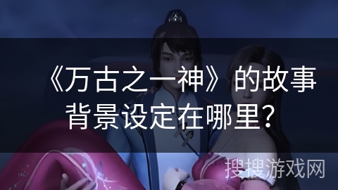《万古之一神》的故事背景设定在哪里？