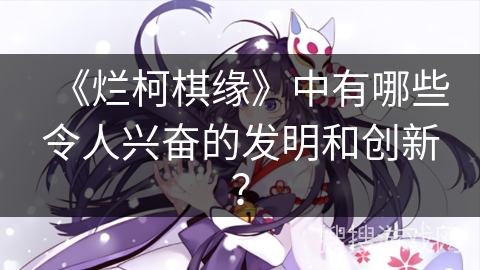 《烂柯棋缘》中有哪些令人兴奋的发明和创新？