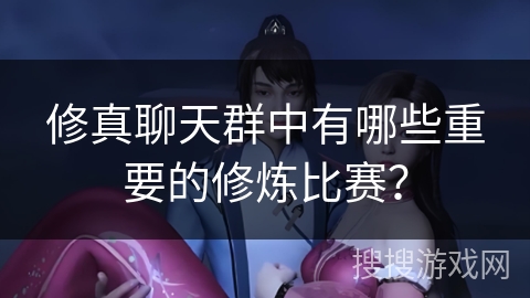修真聊天群中有哪些重要的修炼比赛? 修真聊天群中有哪些重要的修炼比赛?