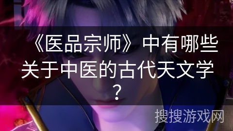 《医品宗师》中有哪些关于中医的古代天文学? 《医品宗师》中有哪些关于中医的古代天文学?