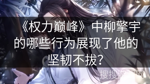 《权力巅峰》中柳擎宇的哪些行为展现了他的坚韧不拔？