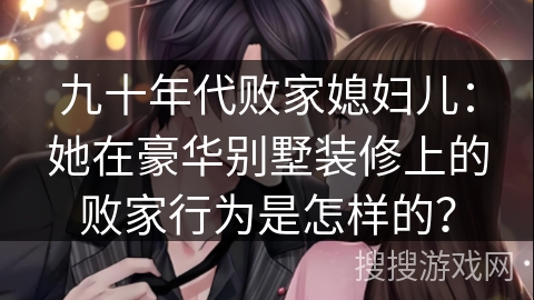 九十年代败家媳妇儿：她在豪华别墅装修上的败家行为是怎样的？