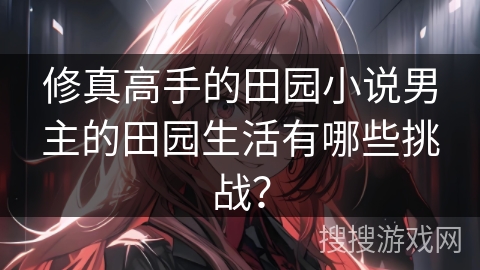 修真高手的田园小说男主的田园生活有哪些挑战？