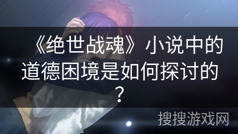 《绝世战魂》小说中的道德困境是如何探讨的？