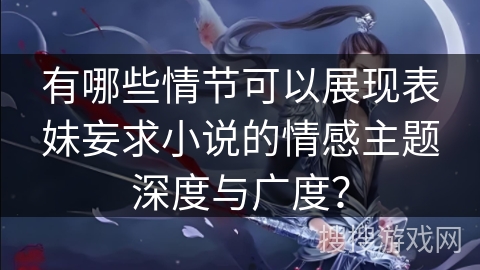 有哪些情节可以展现表妹妄求小说的情感主题深度与广度？