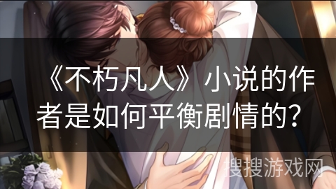 《不朽凡人》小说的作者是如何平衡剧情的？