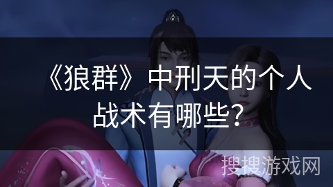 《狼群》中刑天的个人战术有哪些？