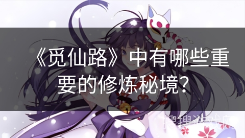 《觅仙路》中有哪些重要的修炼秘境? 《觅仙路》中有哪些重要的修炼秘境?