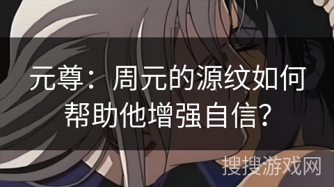 元尊:周元的源纹如何帮助他增强自信? 元尊:周元的源纹如何帮助他增强自信?