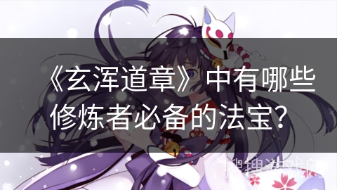 《玄浑道章》中有哪些修炼者必备的法宝？