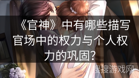 《官神》中有哪些描写官场中的权力与个人权力的巩固？