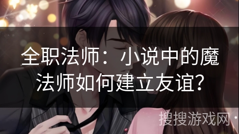 全职法师:小说中的魔法师如何建立友谊? 全职法师:小说中的魔法师如何建立友谊?