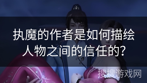 执魔的作者是如何描绘人物之间的信任的？