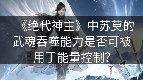 《绝代神主》中苏莫的武魂吞噬能力是否可被用于能量控制？