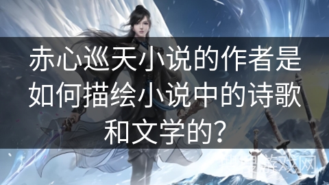 赤心巡天小说的作者是如何描绘小说中的诗歌和文学的？